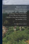 Briefe Eines Preußischen Augenzeugen Über den Feldzug des Herzogs von Braunschweig Gegen die Neufranken im Jahre 1793. (en Alemán)