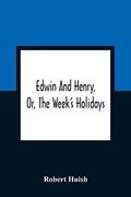 Edwin and Henry, or, the Week'S Holidays: Containing Original, Moral, and Instructive Tales for the Improvement of Youth: To Which is Added, a Hymn. Morning and Evening of Every day in the Week 