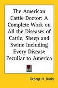 the american cattle doctor: a complete work on all the diseases of cattle, sheep and swine including every disease peculiar to america