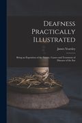Deafness Practically Illustrated: Being an Exposition of the Nature, Causes and Treatment of Diseases of the Ear (en Inglés)