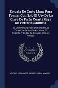 Escuela De Canto Llano Para Formar Con Solo El Uso De La Clave De Fa En Cuarta Raya Un Perfecto Salmista: Sin Que Por Seo Dejen De Conocer Las Otras Q