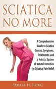 Sciatica no More: A Comprehensive Guide to Sciatica Causes, Symptoms, Treatments, and a Holistic System of Natural Remedies for Sciatica Pain Relief (en Inglés)
