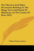 the charters and other documents relating to the kings town and parish of maidstone, in the county of kent (1825)