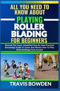 All You Need to Know about Playing Rollerblading for Beginners: Beyond The Court, Simplified Step By Step Practical Knowledge Guide To Learn And Maste (en Inglés)