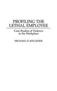 Profiling the Lethal Employee: Case Studies of Violence in the Workplace (Bibliographies ad Indexes in)