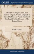 Thoughts on Religion, and Other Curious Subjects. Written Originally in French by Monsieur Pascal. Translated Into English by Basil Kennet, ... The Fo (en Inglés)