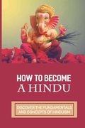 How To Become A Hindu: Discover The Fundamentals And Concepts Of Hinduism: Fundamentals Of Hinduism (en Inglés)