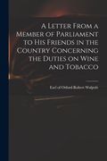 A Letter From a Member of Parliament to His Friends in the Country Concerning the Duties on Wine and Tobacco (en Inglés)