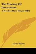 the ministry of intercession: a plea for more prayer (1898) (en Inglés)