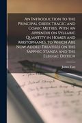 An Introduction to the Principal Greek Tragic and Comic Metres. With an Appendix on Syllabic Quantity in Homer and Aristophanes, to Which are now. On the Sapphic Stanza and the Elegiac Distich (en Inglés)