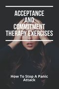 Acceptance And Commitment Therapy Exercises: How To Stop A Panic Attack: How To Overcome Jealousy In A Relationship (en Inglés)