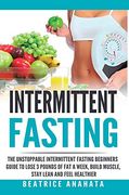 Intermittent Fasting: The Unstoppable Intermittent Fasting Beginners Guide to Lose 3 Pounds of fat a Week, Build Muscle, Stay Lean and Feel Healthier (en Inglés)