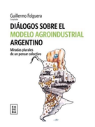 Diálogos Sobre el Modelo Agroindustrial Argentino - Miradas Plurales de un Pensar Colectivo