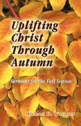 uplifting christ through autumn: sermons for the fall season