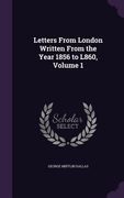 Letters From London Written From the Year 1856 to L860, Volume 1 (en Inglés)