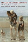 The Case for Catholic Education: Why Parents, Teachers, and Politicians Should Reclaim the Principles of Catholic Pedagogy (en Inglés)