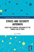 Ethics and Security Automata: Policy and Technical Challenges of the Robotic Use of Force (Emerging Technologies, Ethics and International Affairs)