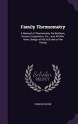 Family Thermometry: A Manual of Thermonetry, for Mothers, Nurses, Hospitalers, Etc., and All Who Have Charge of the Sick and of the Young (en Inglés)