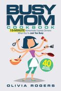 The Busy mom Cookbook: 15-Minute Homemade Express Dinners When You're Just too Busy (40 Recipes Included)!