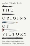 The Origins of Victory: How Disruptive Military Innovation Determines the Fates of Great Powers 