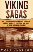 Viking Sagas: The Captivating Tale of Ragnar Lothbrok, Ivar the Boneless, Lagertha, and More, in Their Historical Context 