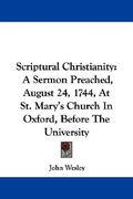 scriptural christianity: a sermon preached, august 24, 1744, at st. mary's church in oxford, before the university (en Inglés)
