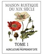 Maison Rustique Du XIX Siècle - Tome 1: Agriculture Proprement Dite: Encyclopédie d'Agriculture Pratique (en Francés)