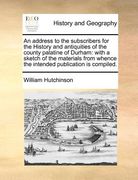 an  address to the subscribers for the history and antiquities of the county palatine of durham: with a sketch of the materials from whence the intend