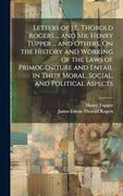 Letters of J. E. Thorold Rogers.   And mr. Henry Tupper.   And Others, on the History and Working of the Laws of Primogeniture and Entail in Their Moral, Social, and Political Aspects