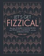 Let's get Fizzical: More Than 50 Bubbly Cocktail Recipes With Prosecco, Champagne, and Other Sparkli (en Inglés)