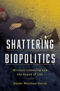 Shattering Biopolitics: Militant Listening and the Sound of Life (Commonalities) 