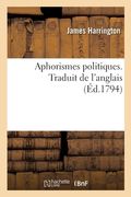 Aphorismes Politiques. Traduit de l'Anglais: Précédés d'Une Notice Sur La Vie Et Les Ouvrages de l'Auteur (in French)