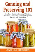 Canning and Preserving 101: Your Easy Guide to Creating Delicious Preserved Food Using Home Jars and Essential Beginners Recipes (en Inglés)