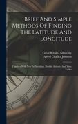 Brief and Simple Methods of Finding the Latitude and Longitude: Together With new Ex-Meridian, Double Altitude, and Time Tables (en Inglés)