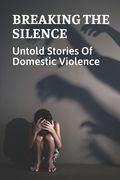 Breaking The Silence: Untold Stories Of Domestic Violence: Domestic Violence Victims Resources (en Inglés)