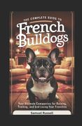 The Complete Guide to French Bulldogs: Your Ultimate Companion for Raising, Training, and Loving Your Frenchie (en Inglés)