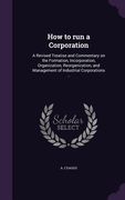 How to run a Corporation: A Revised Treatise and Commentary on the Formation, Incorporation, Organization, Reorganization, and Management of Ind (en Inglés)