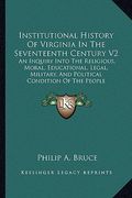 institutional history of virginia in the seventeenth century v2: an inquiry into the religious, moral, educational, legal, military, and political con (en Inglés)