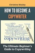 How to Become a Copywriter: The Ultimate Beginner's Guide to Copywriting (en Inglés)