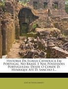 Historia Da Egreja Catholica Em Portugal, No Brasil E NAS Possessões Portuguezas: Desde O Conde D. Henrique Até D. Sancho I... (en Portugués)