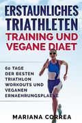ERSTAUNLICHES TRIATHLETEN TRAINING Und VEGANE DIAET: 60 TAGE Der BESTEN TRIATHLON WORKOUTS UND VEGANEN ERNAEHRUNGSPLAENE (en Alemán)