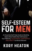 Self-Esteem for Men: An Essential Self-Help Guide to Building Alpha Male Habits That Will Improve Your Mental Toughness, Confidence, and Ability to Attract Women (en Inglés)