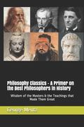 Philosophy Classics - A Primer on the Best Philosophers in History: Wisdom of the Masters & the Teachings that Made Them Great (en Inglés)