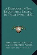 a dialogue in the devonshire dialect, in three parts (1837) (en Inglés)