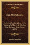 Der Alcoholismus: Seine Verbreitung Und Seine Wirkung Auf Den Individuellen Und Socialen Organismus (1878) (en Alemán)