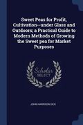 Sweet Peas for Profit, Cultivation--under Glass and Outdoors; a Practical Guide to Modern Methods of Growing the Sweet pea for Market Purposes (en Inglés)