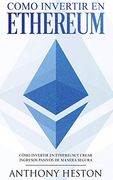 Como Invertir en Ethereum: La Guía Completa de Cómo Invertir tu Dinero en Ethereum y Crear Ingresos Pasivos Usando Esta Criptomoneda
