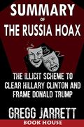 Summary of the Russia Hoax: The Illicit Scheme to Clear Hillary Clinton and Frame Donald Trump by Gregg Jarrett (en Inglés)