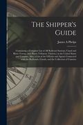 The Shipper's Guide; Containing a Complete List of All Railroad Stations, Canal and River Towns, (and Places Tributary Thereto, ) in the United States (en Inglés)