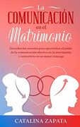 La Comunicación en el Matrimonio: Descubre los Secretos Para Aprovechar el Poder de la Comunicación Efectiva en tu Matrimonio y Convertirte en un Mejor Cónyuge